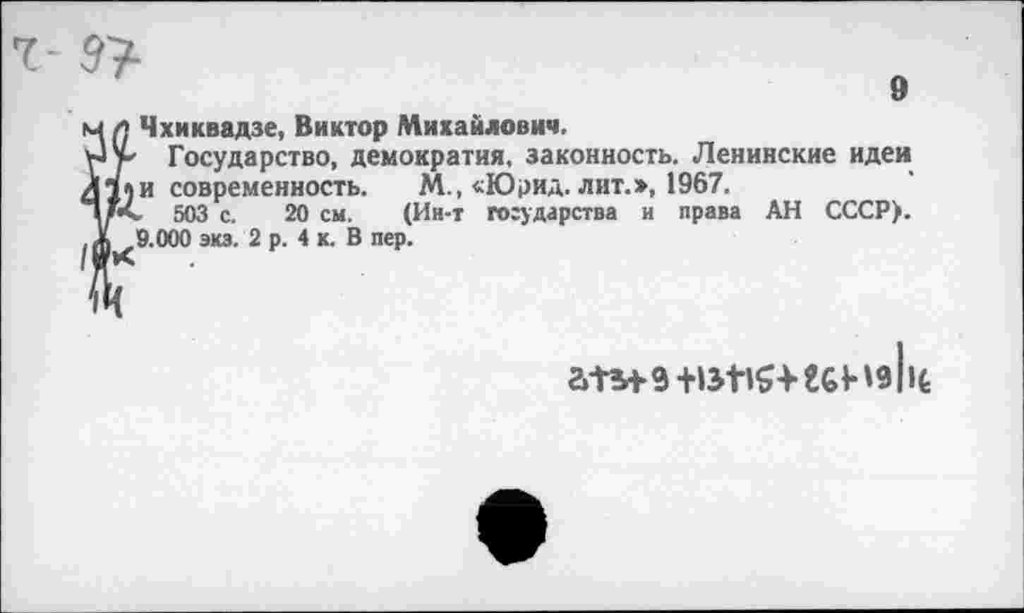 ﻿1- 97-
»
м (] Чхиквадзе, Виктор Михайлович.
уа*- Государство, демократия, законность. Ленинские идеи Д11И современность. М., «Юрид. лит.», 1967.
Д 503 с. 20 см. (Ин-т государства и права АН СССР), ж 9.000 экз. 2 р. 4 к. В пер.
